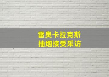 雷奥卡拉克斯 抽烟接受采访